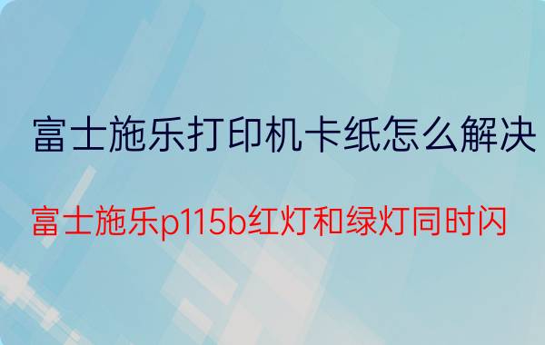 富士施乐打印机卡纸怎么解决 富士施乐p115b红灯和绿灯同时闪？